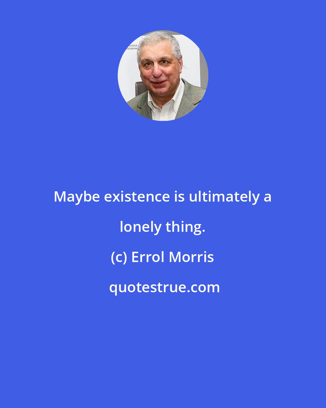 Errol Morris: Maybe existence is ultimately a lonely thing.