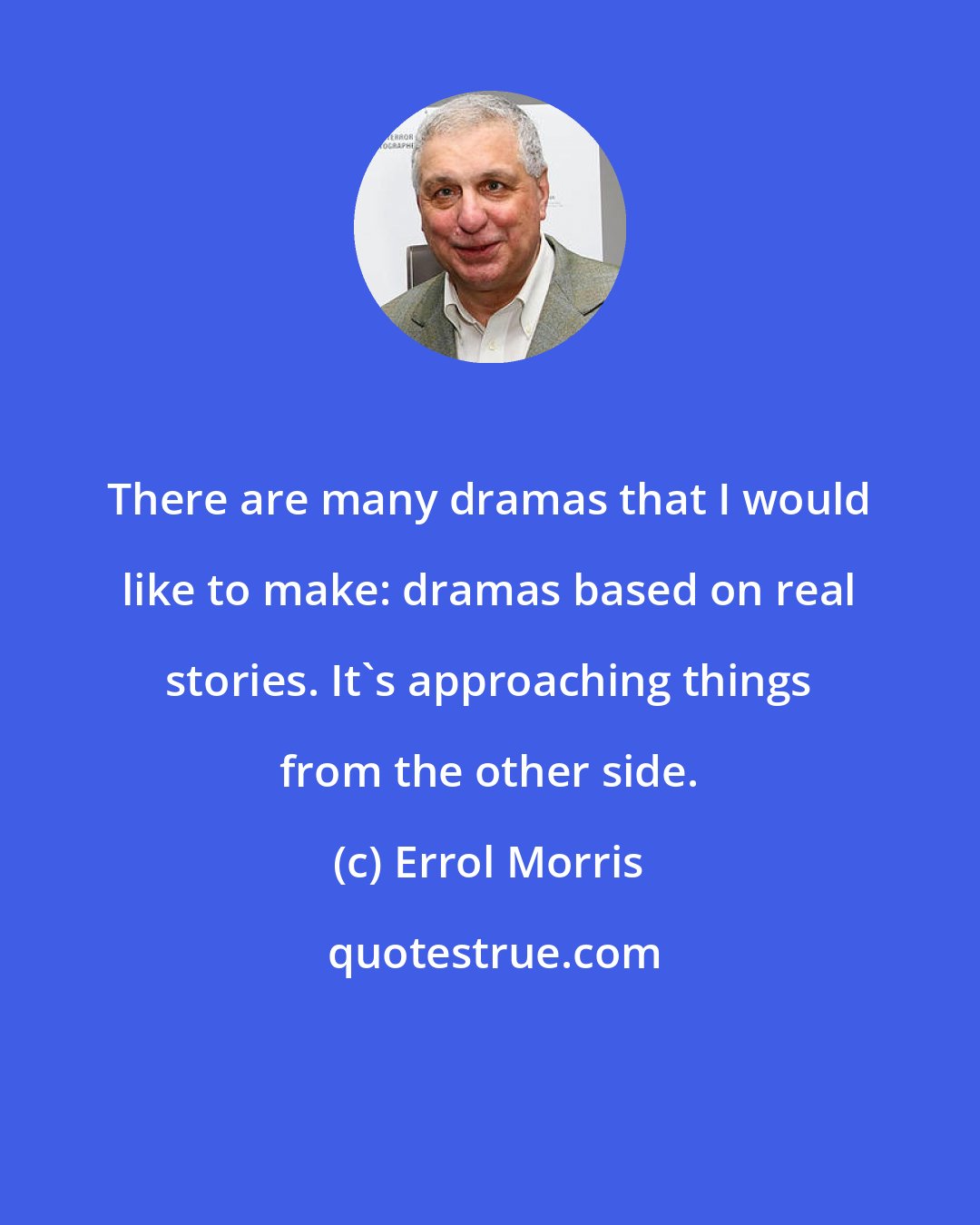 Errol Morris: There are many dramas that I would like to make: dramas based on real stories. It's approaching things from the other side.