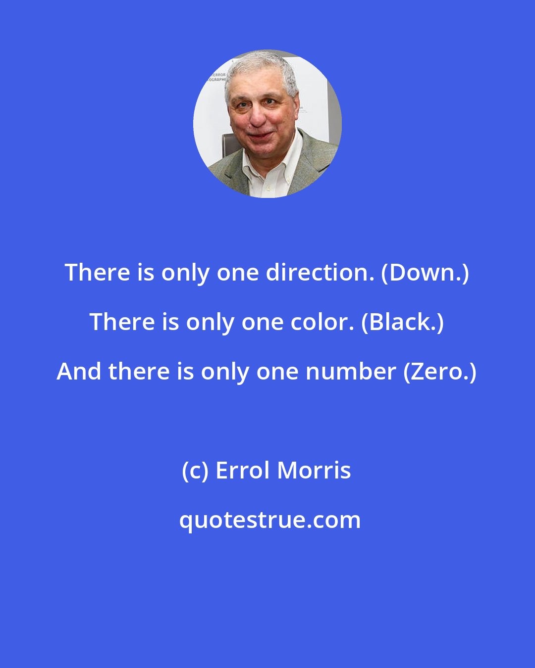 Errol Morris: There is only one direction. (Down.) There is only one color. (Black.) And there is only one number (Zero.)