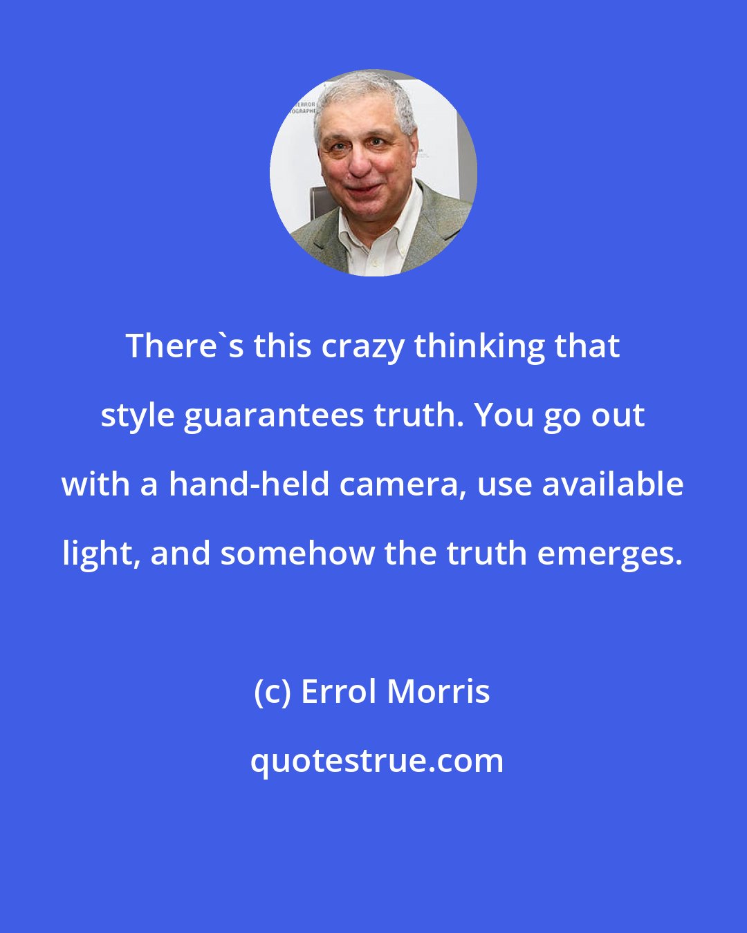 Errol Morris: There's this crazy thinking that style guarantees truth. You go out with a hand-held camera, use available light, and somehow the truth emerges.