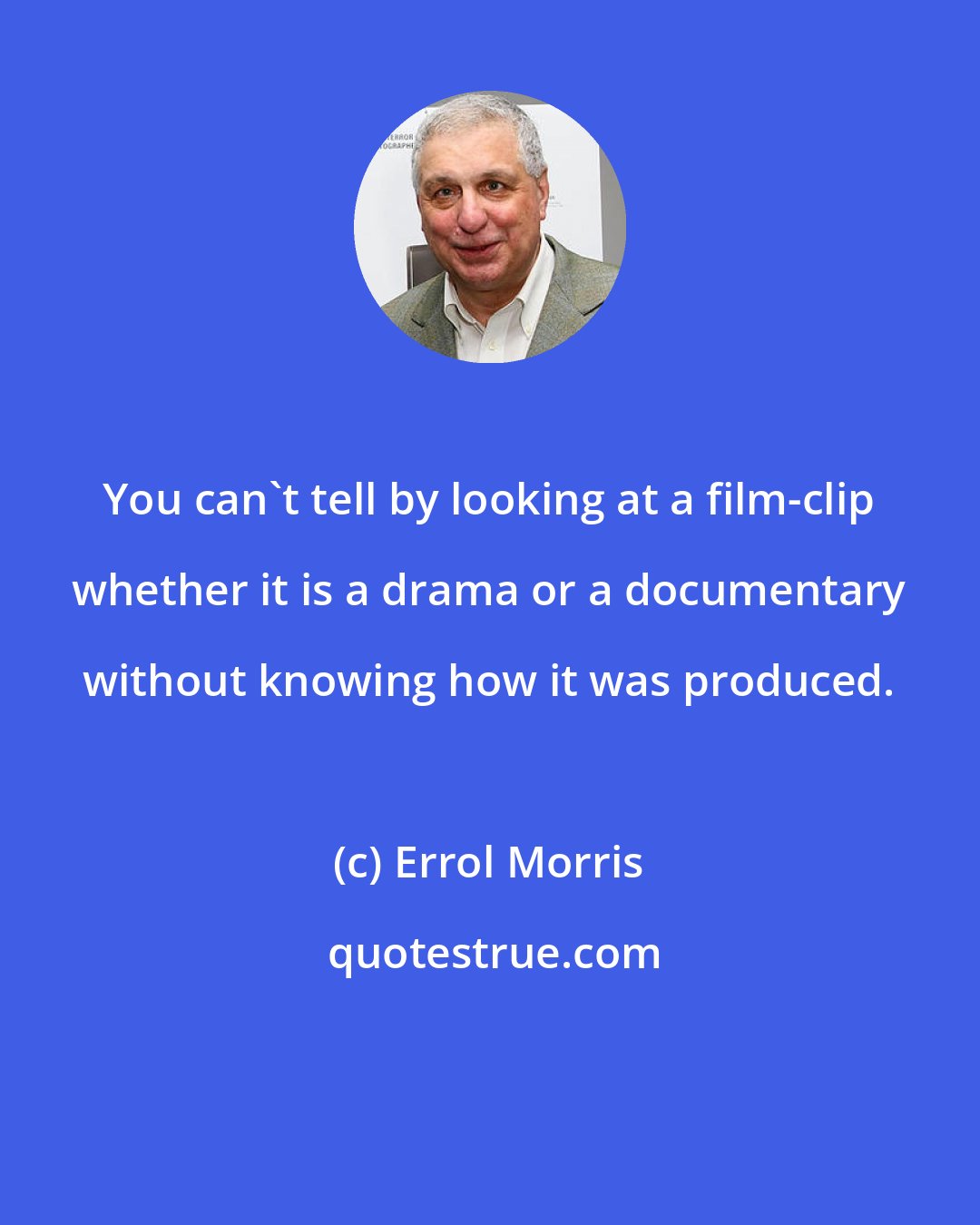 Errol Morris: You can't tell by looking at a film-clip whether it is a drama or a documentary without knowing how it was produced.
