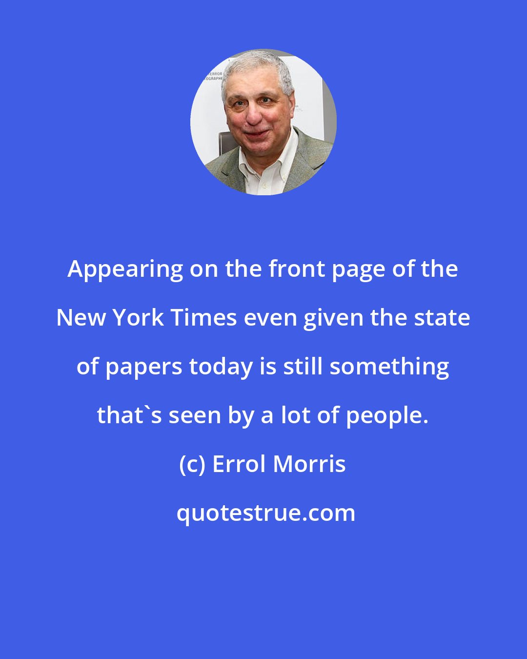 Errol Morris: Appearing on the front page of the New York Times even given the state of papers today is still something that's seen by a lot of people.