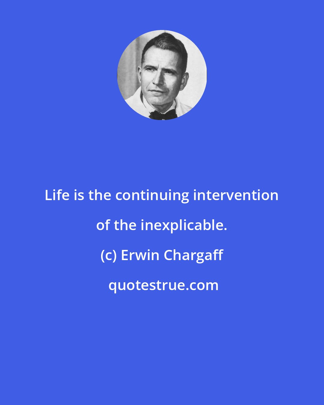 Erwin Chargaff: Life is the continuing intervention of the inexplicable.