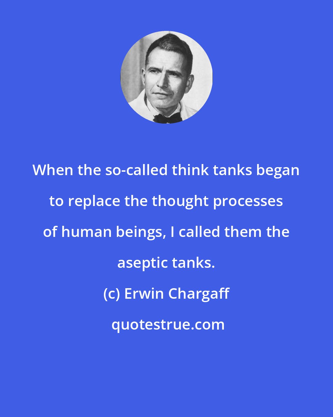 Erwin Chargaff: When the so-called think tanks began to replace the thought processes of human beings, I called them the aseptic tanks.