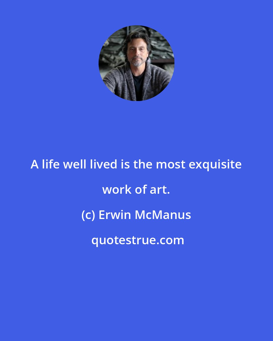 Erwin McManus: A life well lived is the most exquisite work of art.