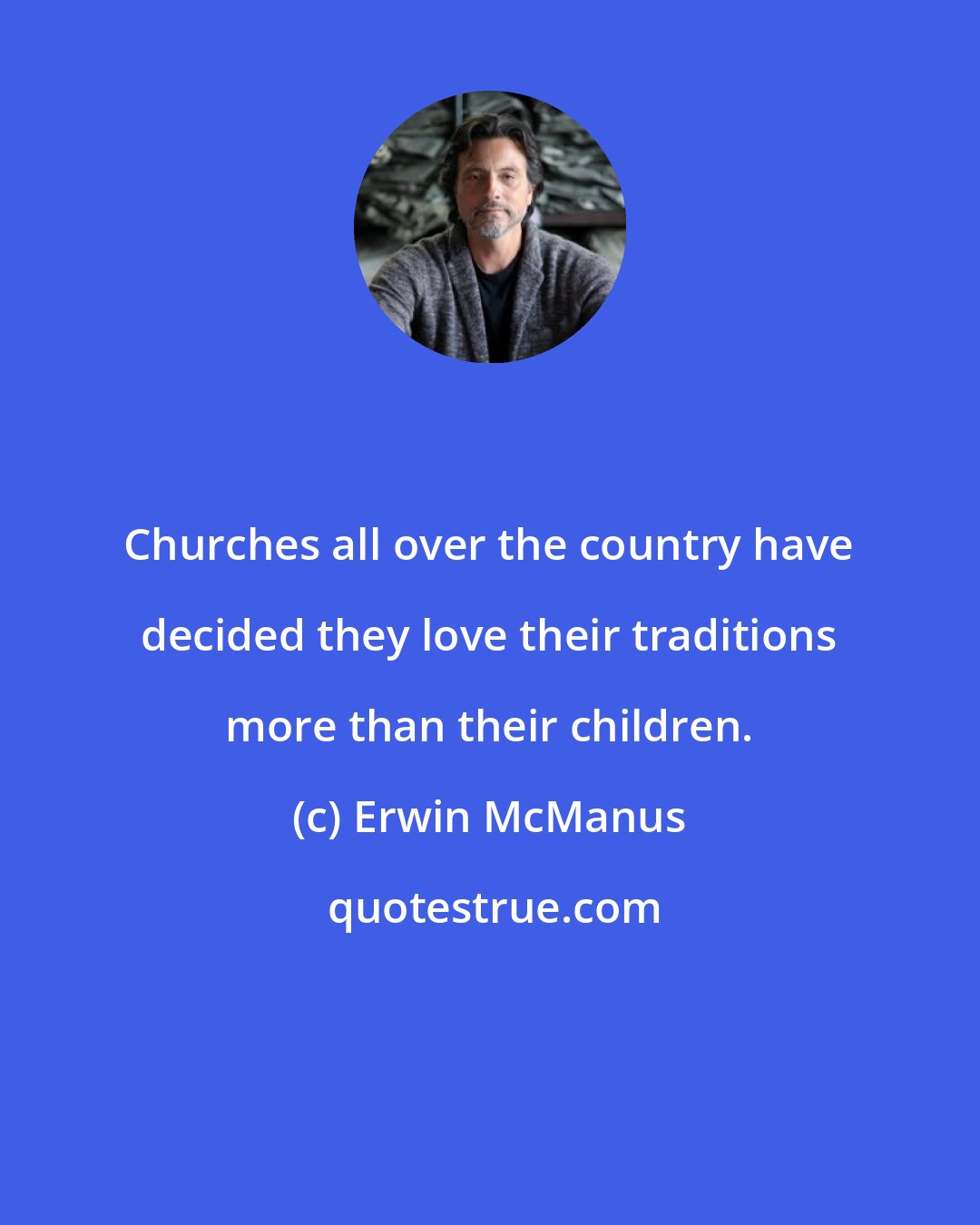 Erwin McManus: Churches all over the country have decided they love their traditions more than their children.