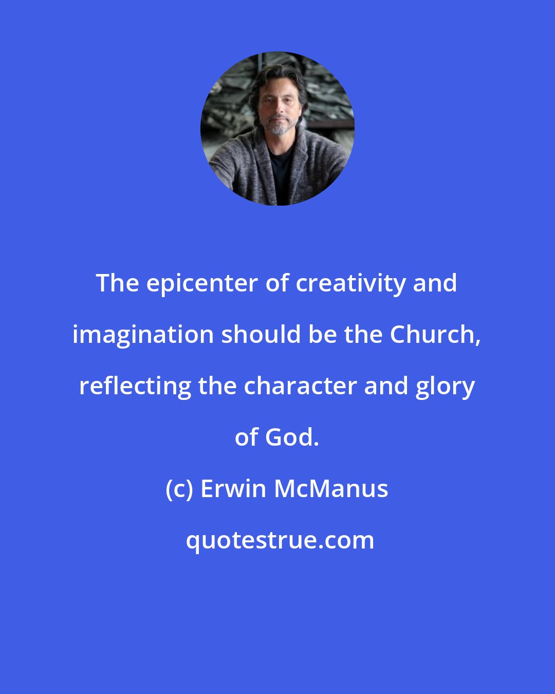 Erwin McManus: The epicenter of creativity and imagination should be the Church, reflecting the character and glory of God.