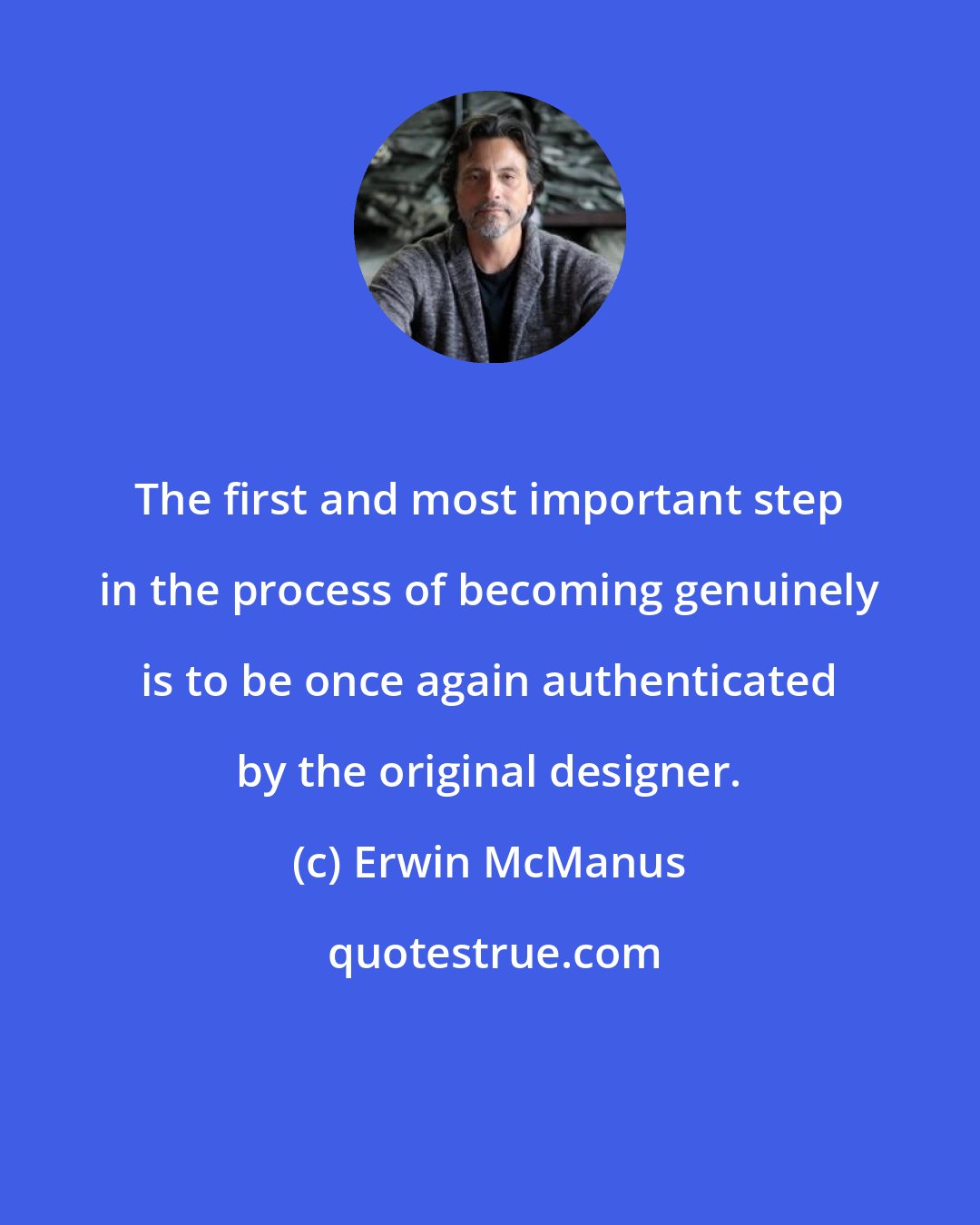 Erwin McManus: The first and most important step in the process of becoming genuinely is to be once again authenticated by the original designer.