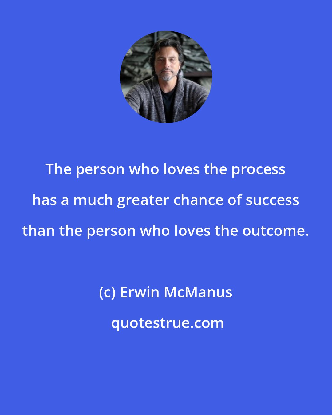 Erwin McManus: The person who loves the process has a much greater chance of success than the person who loves the outcome.