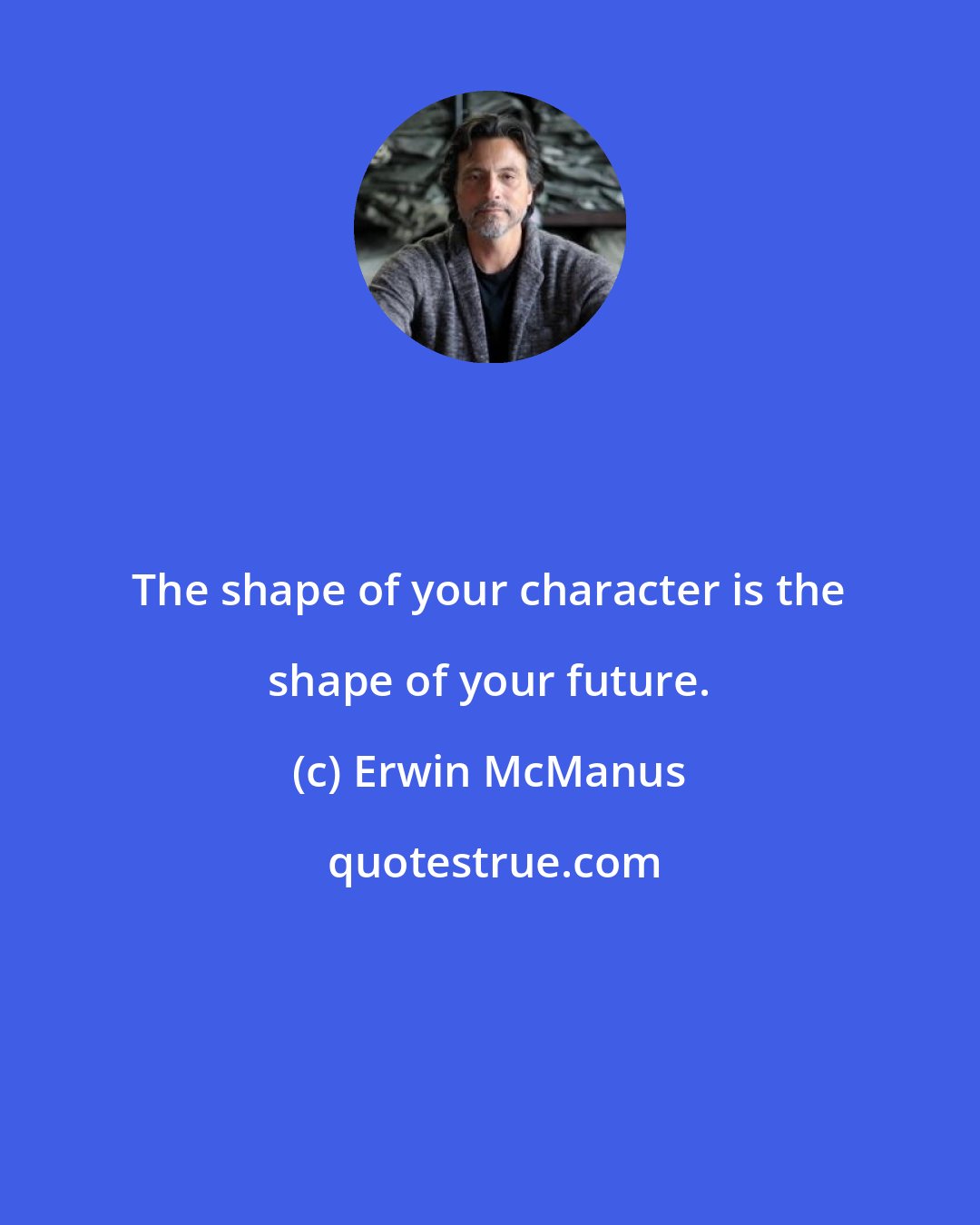 Erwin McManus: The shape of your character is the shape of your future.