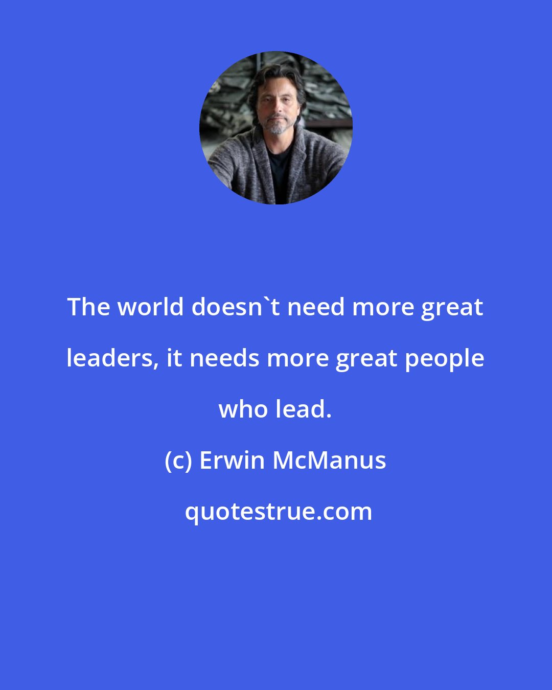 Erwin McManus: The world doesn't need more great leaders, it needs more great people who lead.