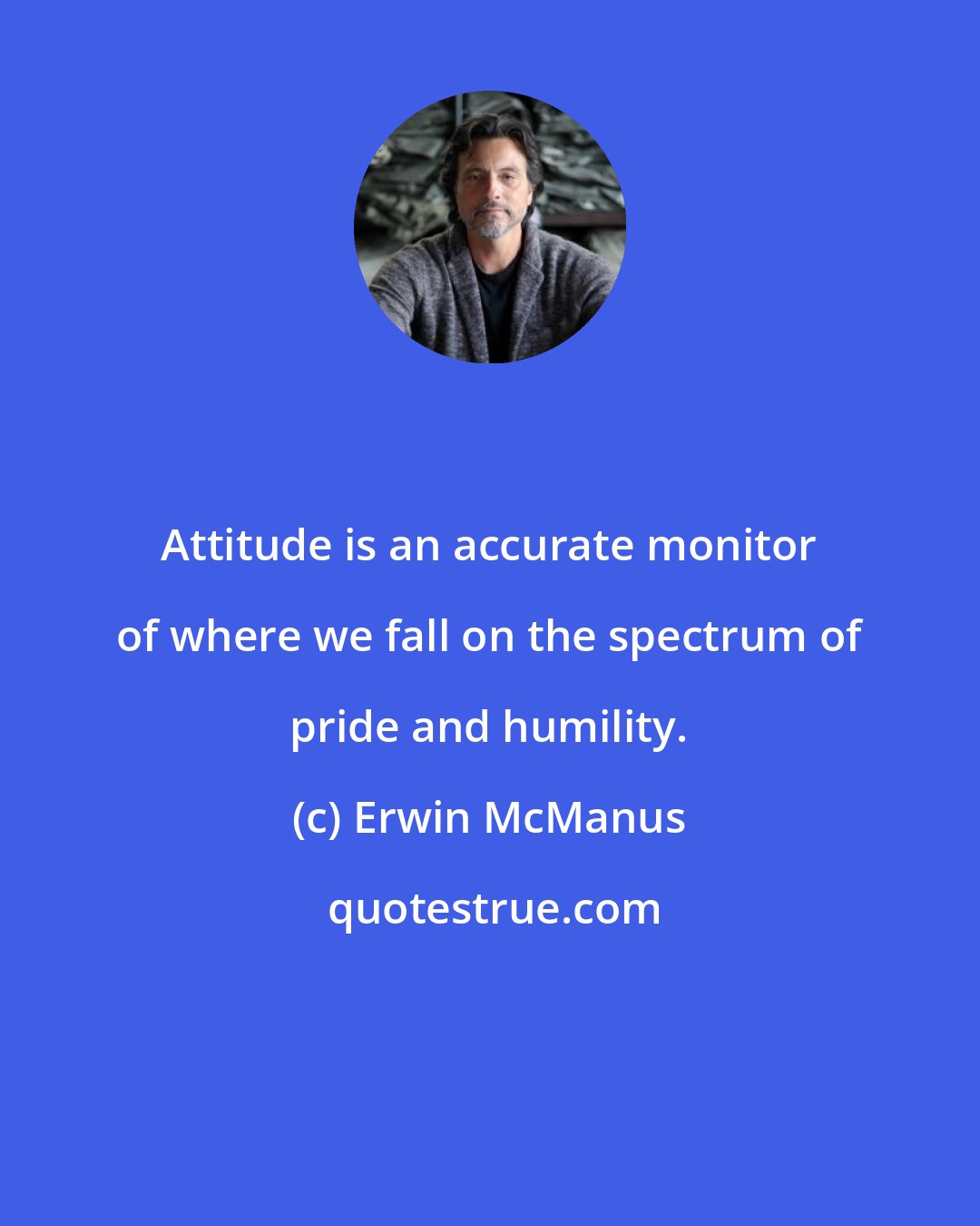 Erwin McManus: Attitude is an accurate monitor of where we fall on the spectrum of pride and humility.