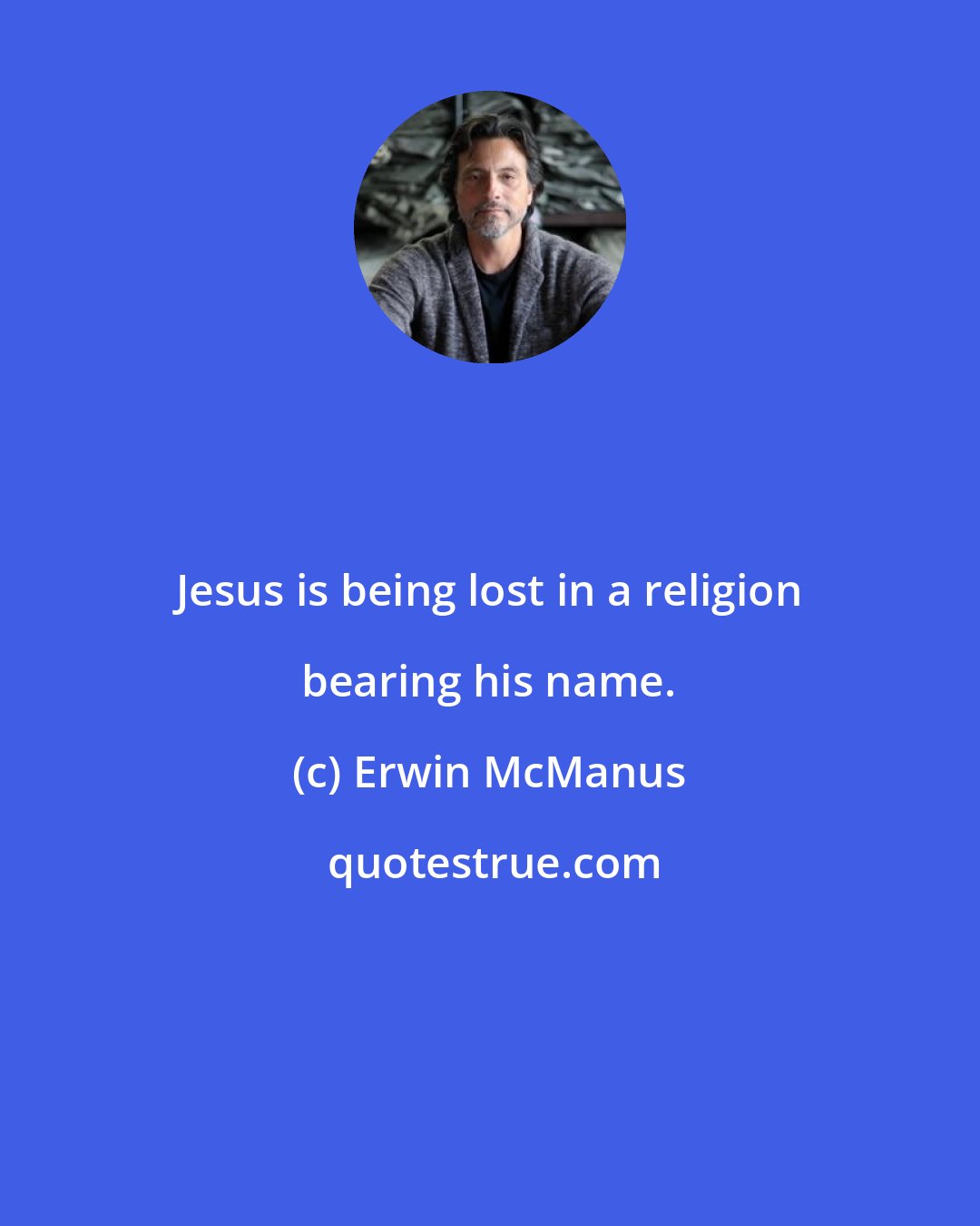 Erwin McManus: Jesus is being lost in a religion bearing his name.