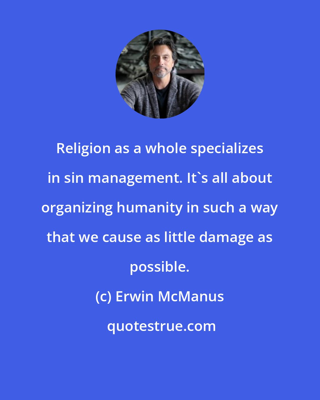 Erwin McManus: Religion as a whole specializes in sin management. It's all about organizing humanity in such a way that we cause as little damage as possible.