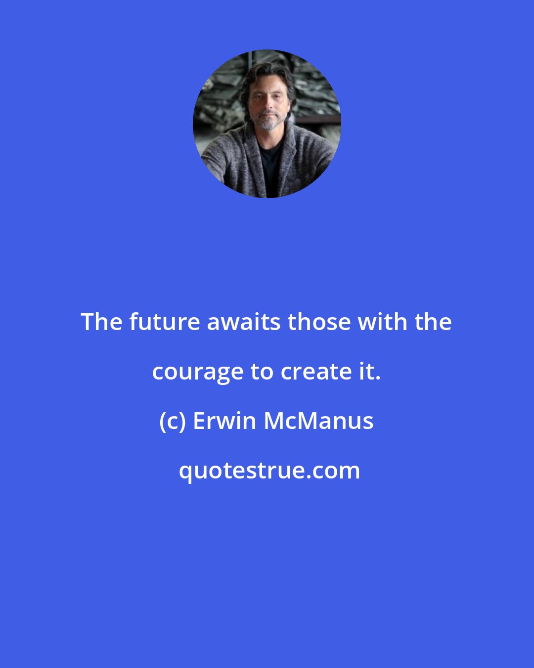 Erwin McManus: The future awaits those with the courage to create it.