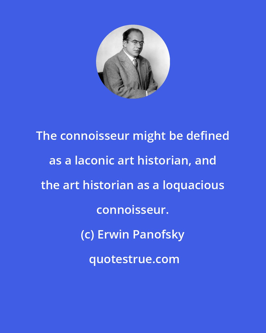 Erwin Panofsky: The connoisseur might be defined as a laconic art historian, and the art historian as a loquacious connoisseur.