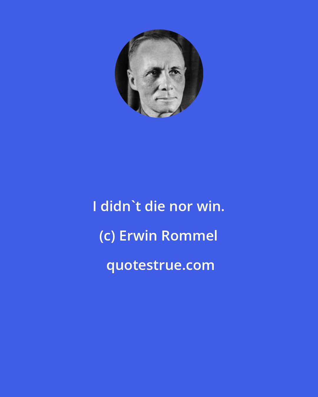 Erwin Rommel: I didn't die nor win.