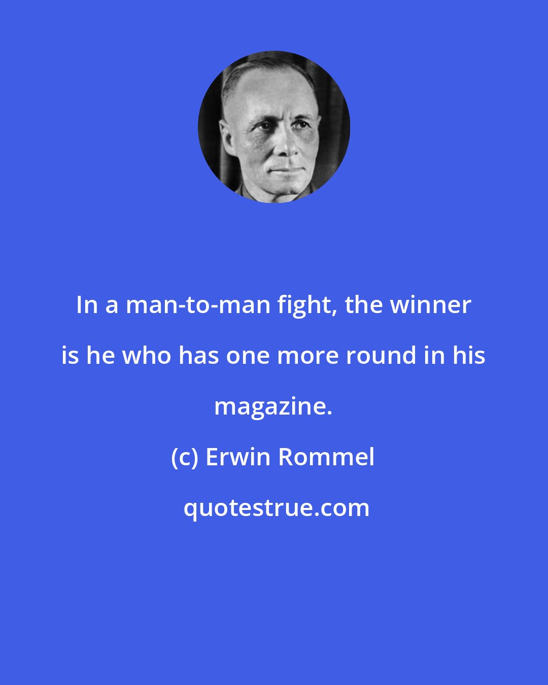 Erwin Rommel: In a man-to-man fight, the winner is he who has one more round in his magazine.