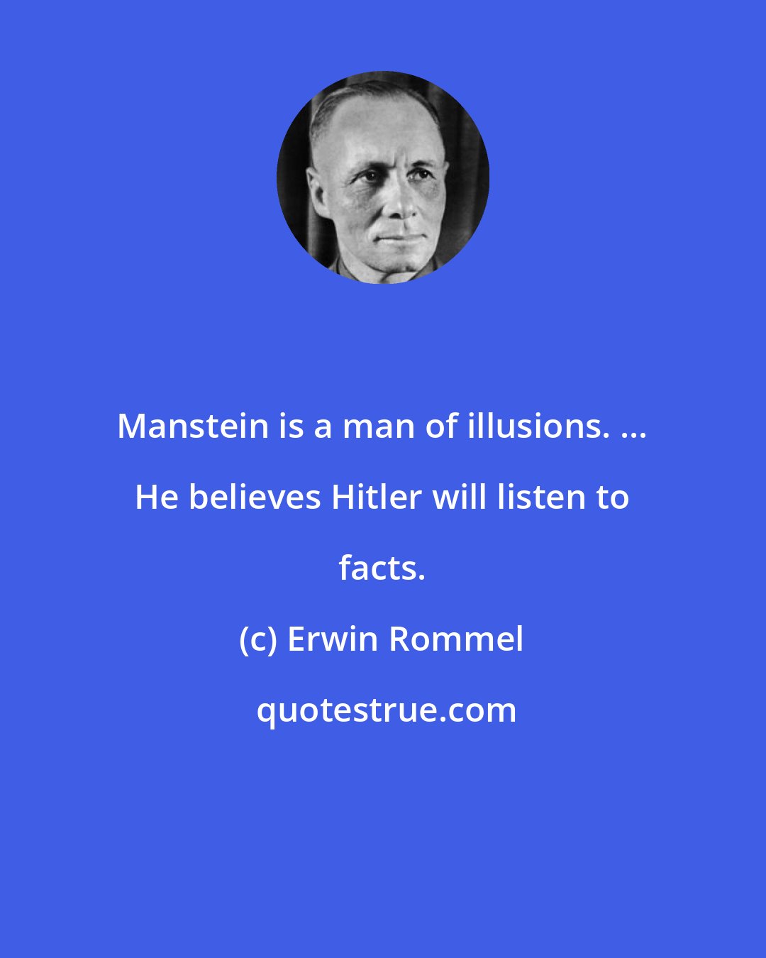 Erwin Rommel: Manstein is a man of illusions. ... He believes Hitler will listen to facts.