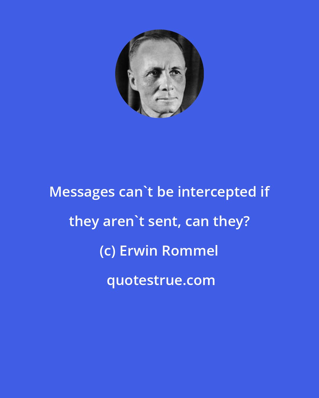 Erwin Rommel: Messages can't be intercepted if they aren't sent, can they?