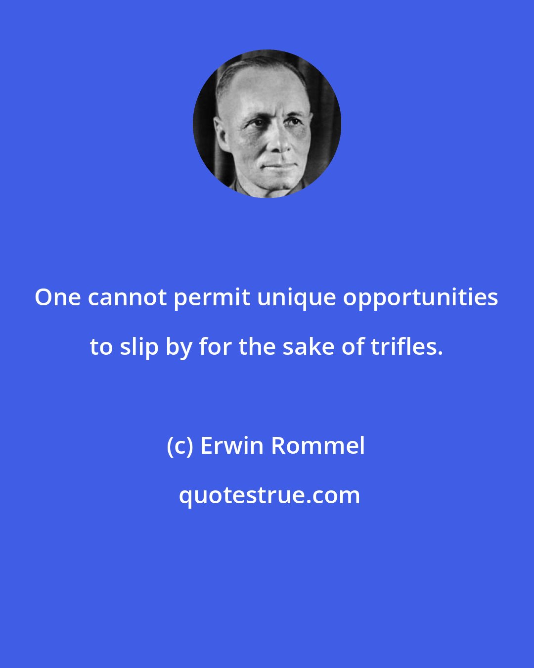 Erwin Rommel: One cannot permit unique opportunities to slip by for the sake of trifles.