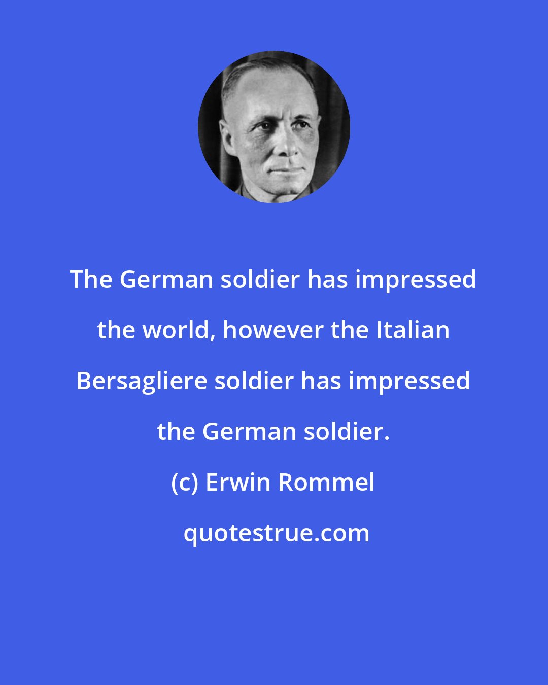 Erwin Rommel: The German soldier has impressed the world, however the Italian Bersagliere soldier has impressed the German soldier.