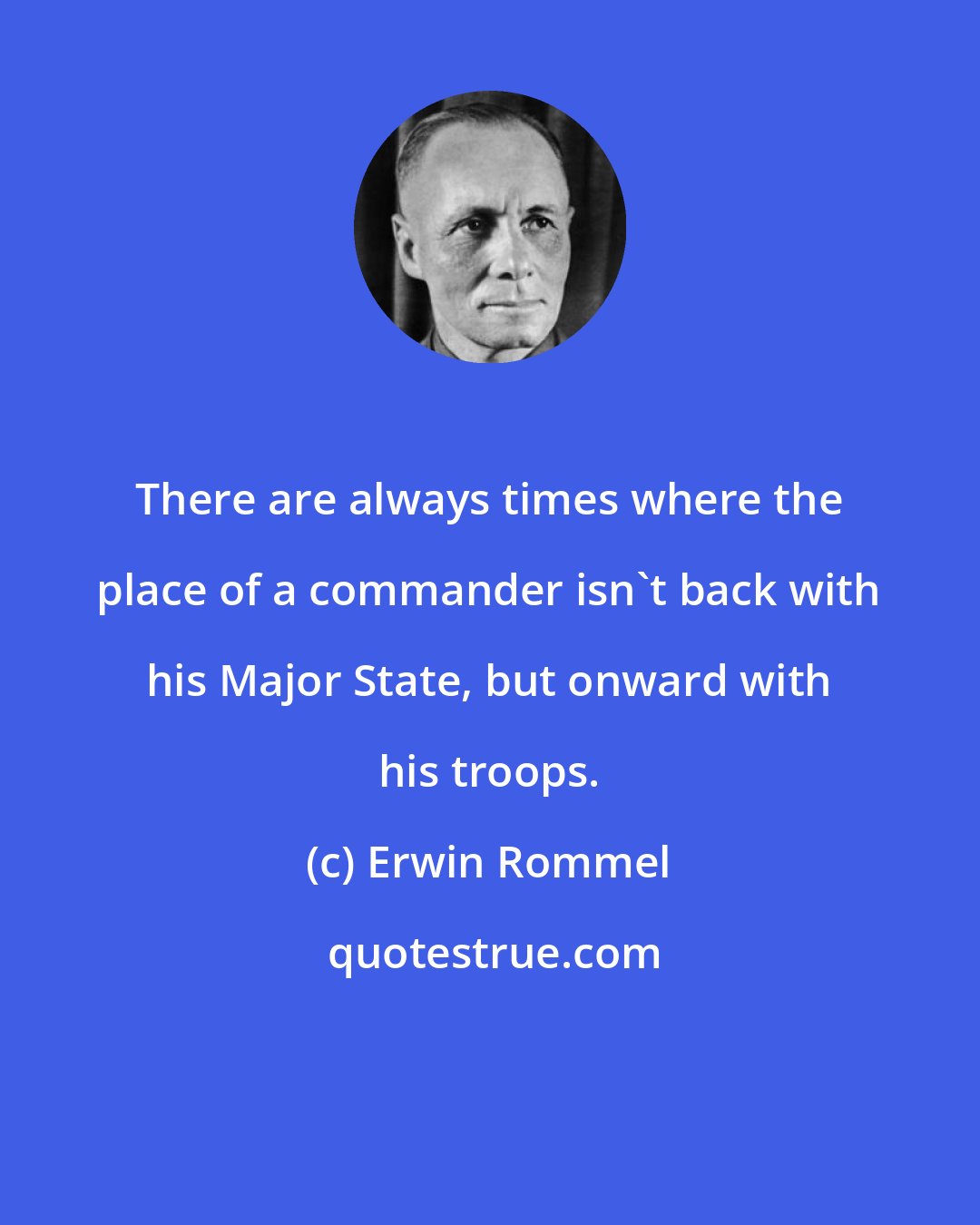 Erwin Rommel: There are always times where the place of a commander isn't back with his Major State, but onward with his troops.