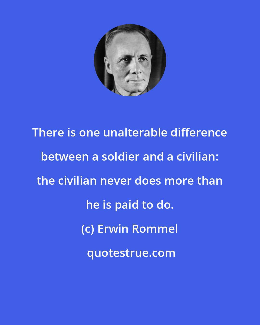 Erwin Rommel: There is one unalterable difference between a soldier and a civilian: the civilian never does more than he is paid to do.