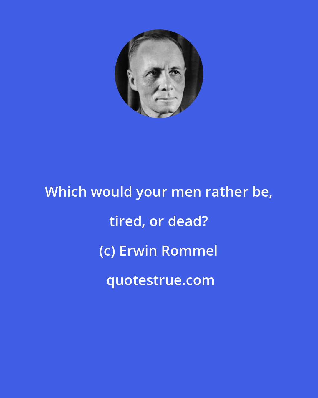 Erwin Rommel: Which would your men rather be, tired, or dead?