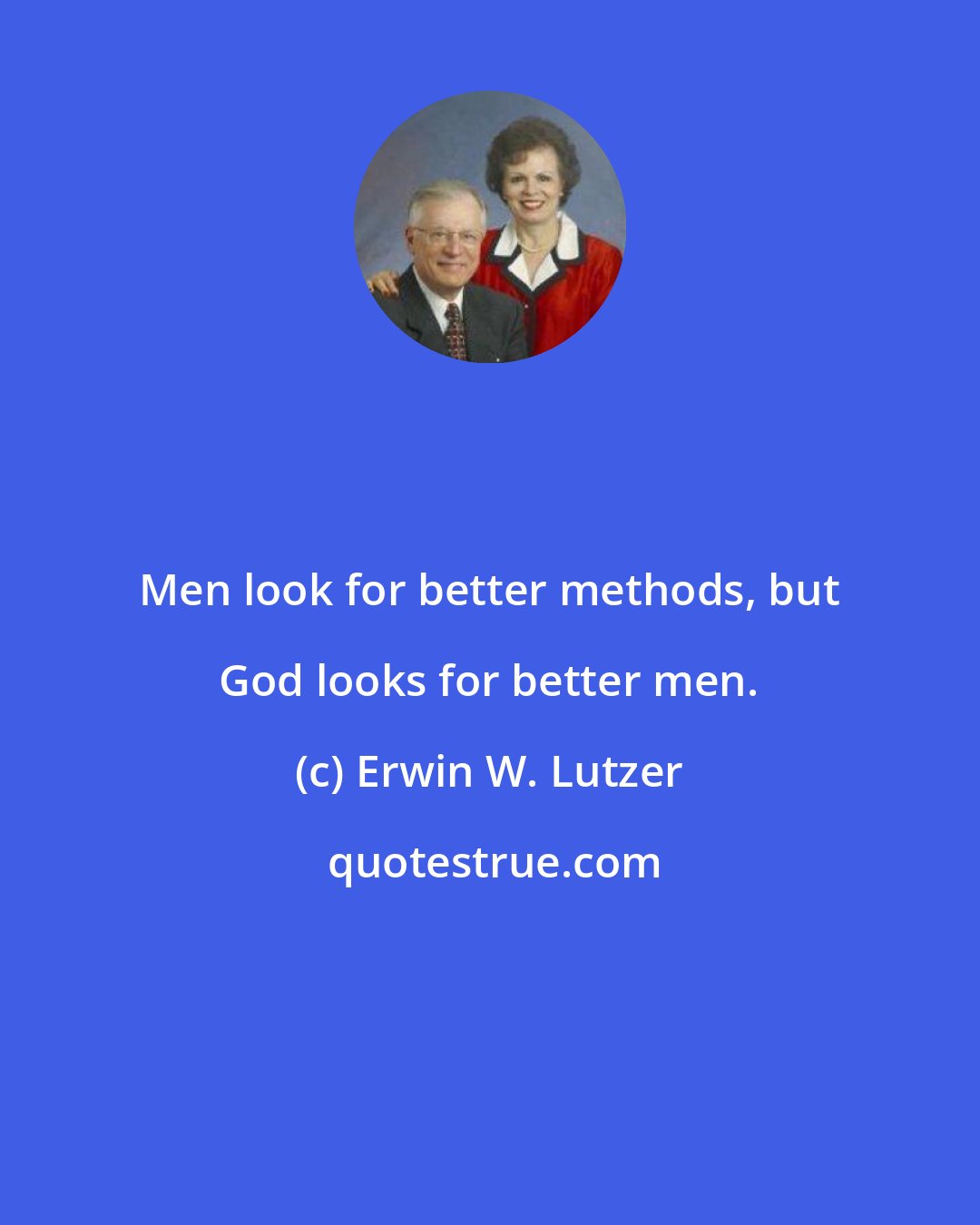 Erwin W. Lutzer: Men look for better methods, but God looks for better men.