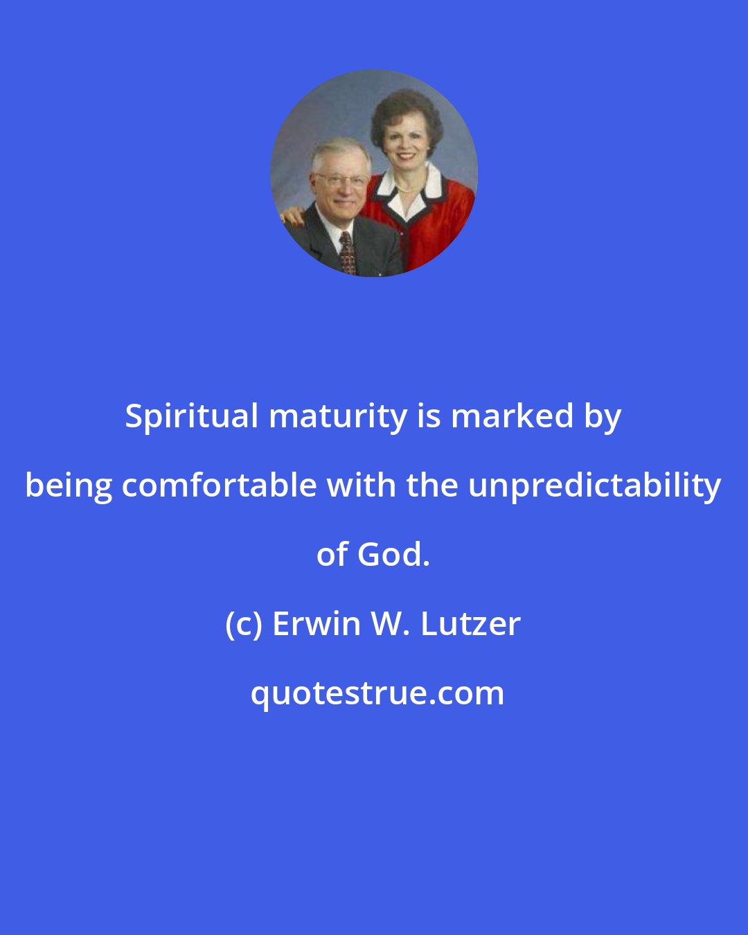 Erwin W. Lutzer: Spiritual maturity is marked by being comfortable with the unpredictability of God.