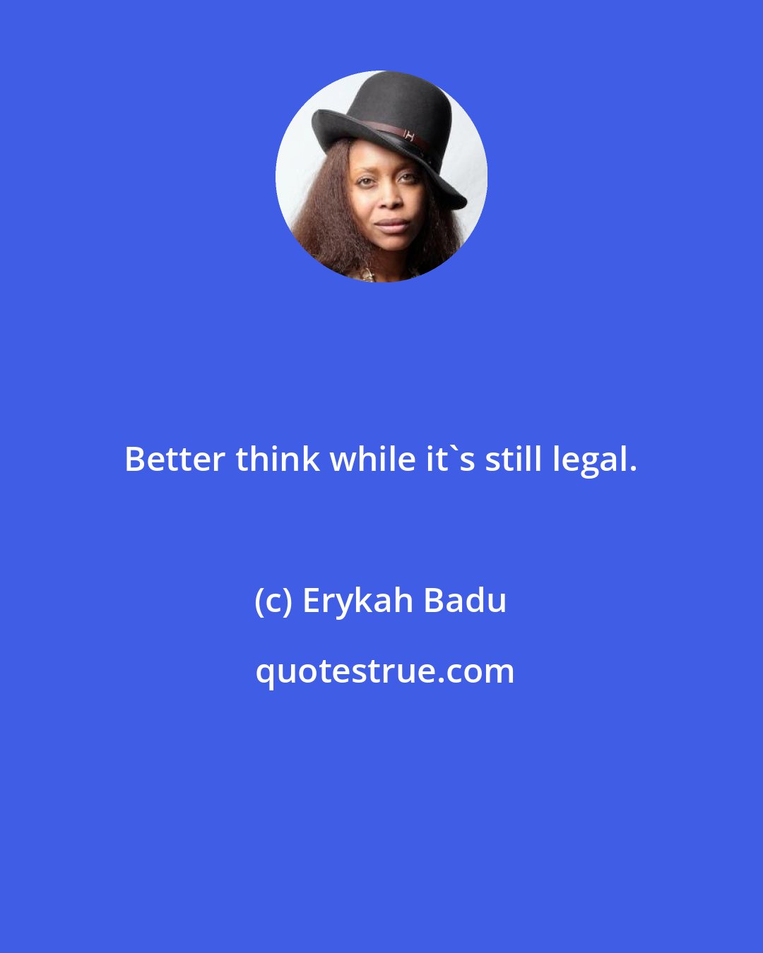 Erykah Badu: Better think while it's still legal.