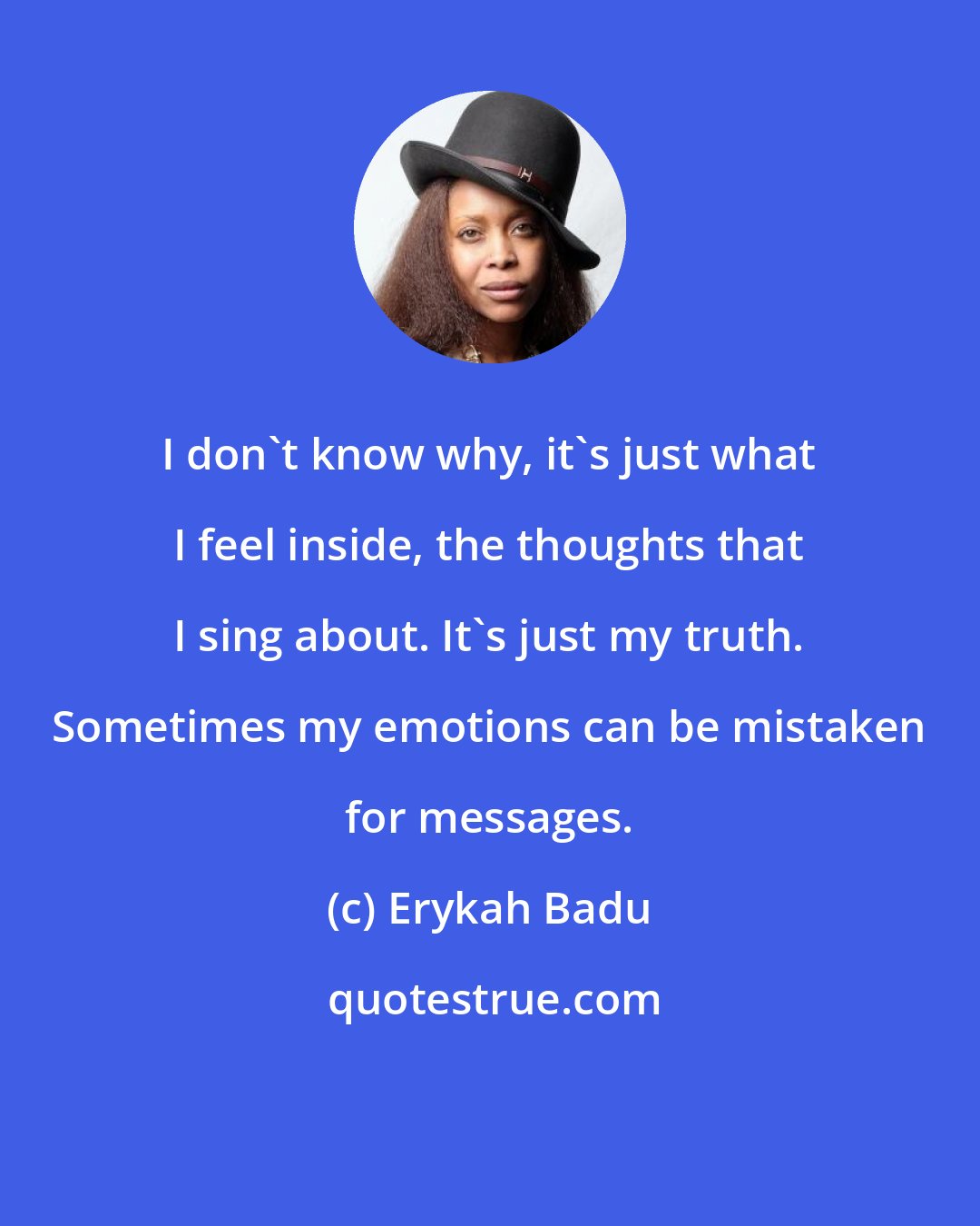 Erykah Badu: I don't know why, it's just what I feel inside, the thoughts that I sing about. It's just my truth. Sometimes my emotions can be mistaken for messages.