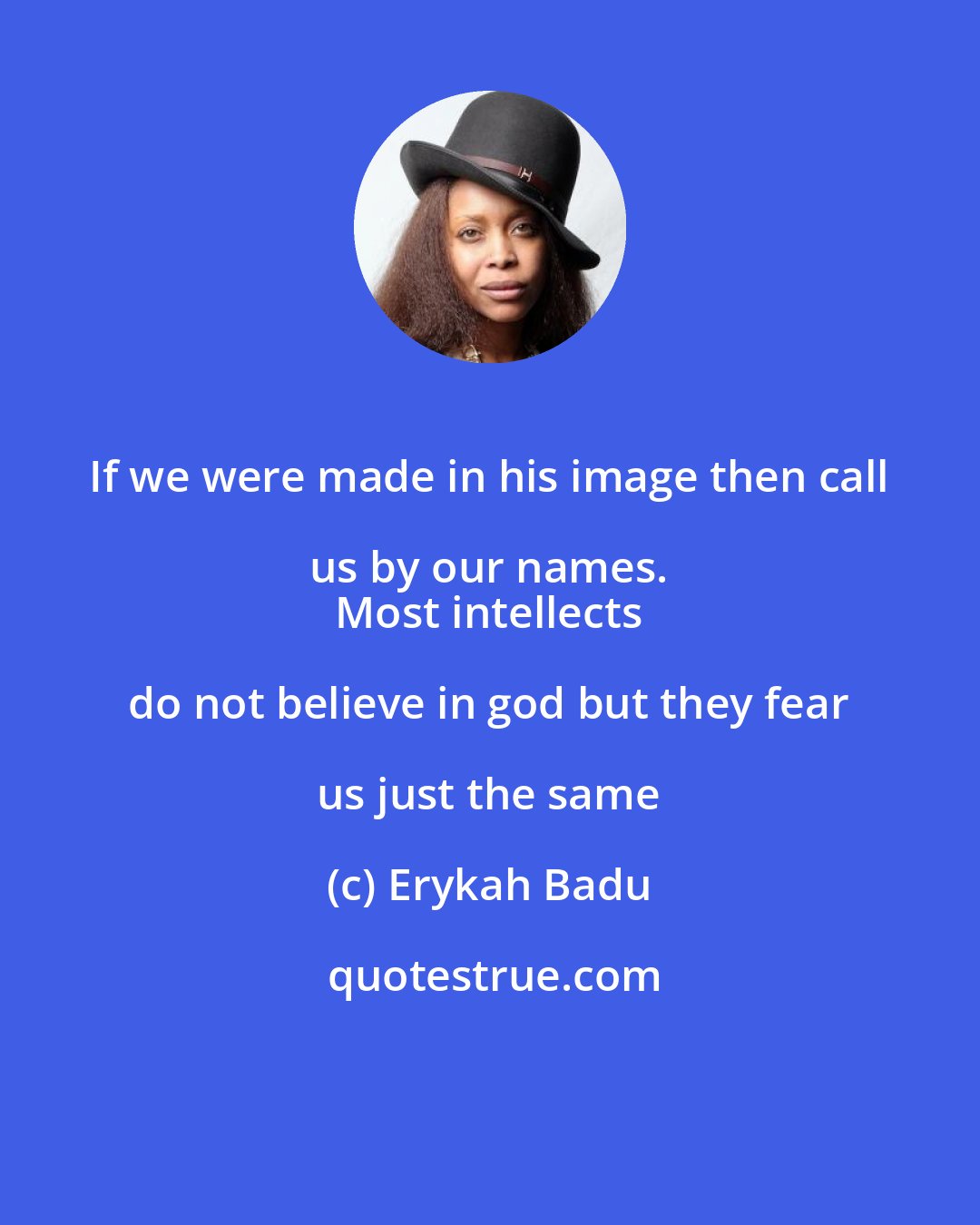 Erykah Badu: If we were made in his image then call us by our names. 
 Most intellects do not believe in god but they fear us just the same