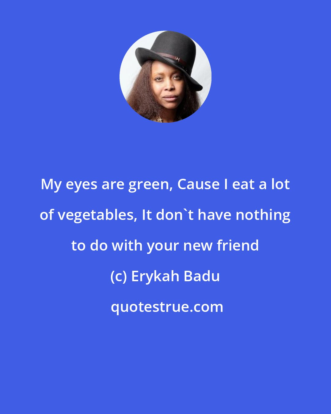 Erykah Badu: My eyes are green, Cause I eat a lot of vegetables, It don't have nothing to do with your new friend