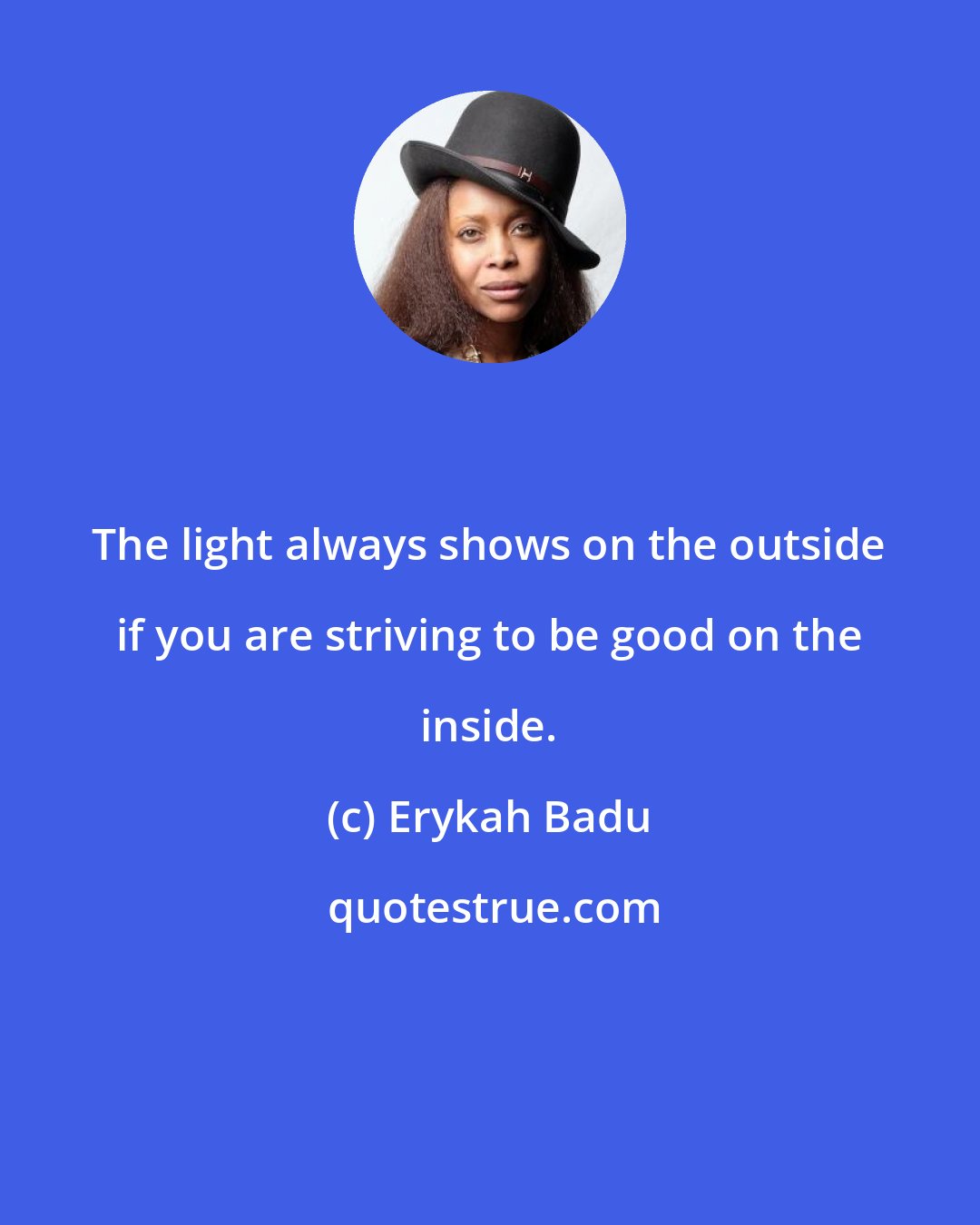 Erykah Badu: The light always shows on the outside if you are striving to be good on the inside.