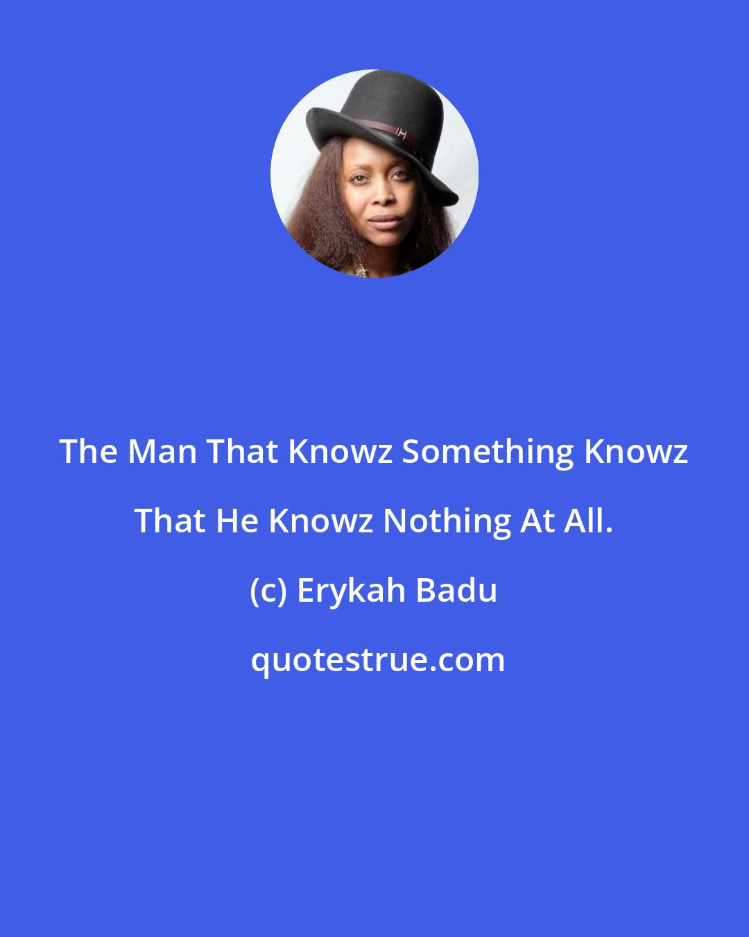 Erykah Badu: The Man That Knowz Something Knowz That He Knowz Nothing At All.