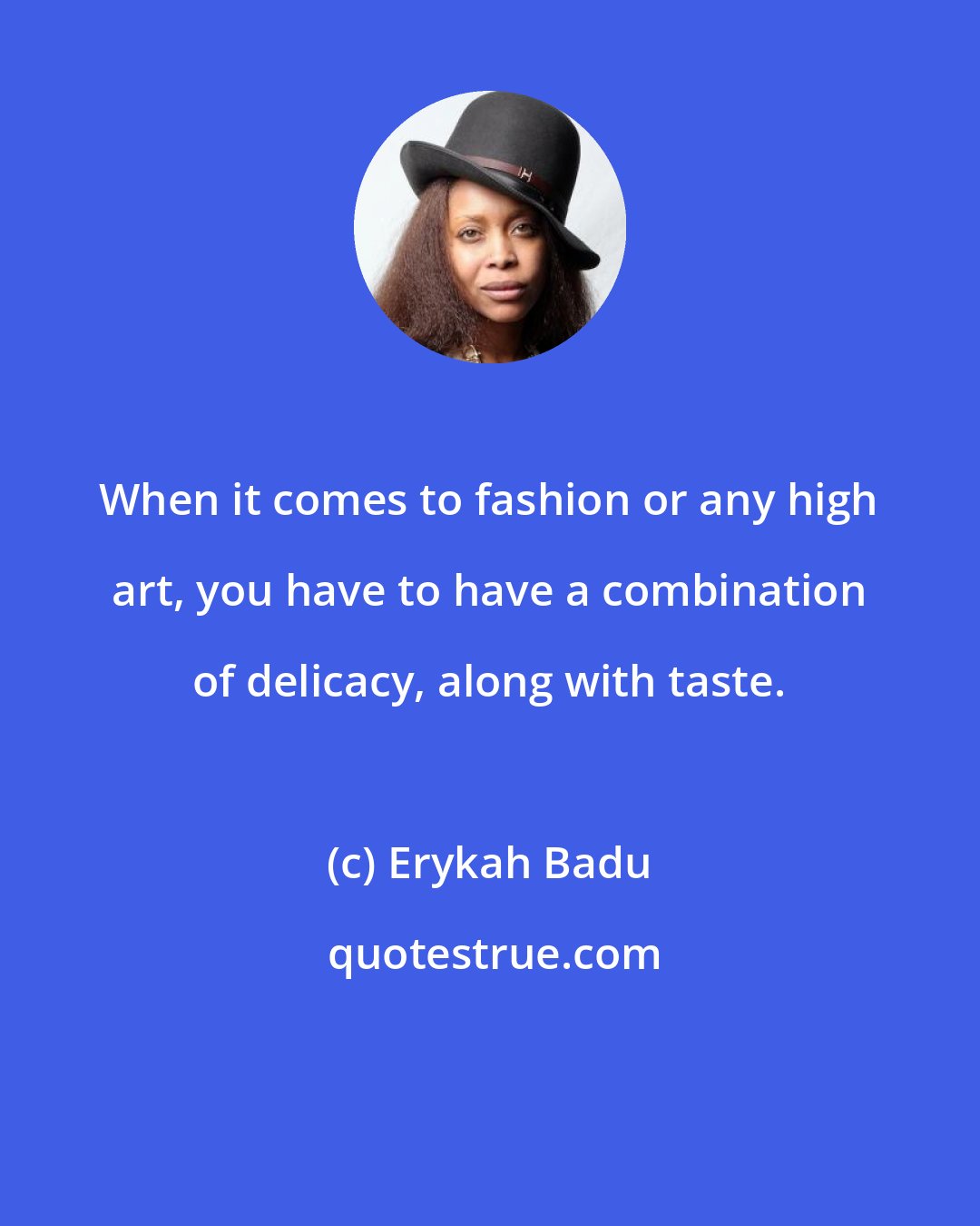 Erykah Badu: When it comes to fashion or any high art, you have to have a combination of delicacy, along with taste.