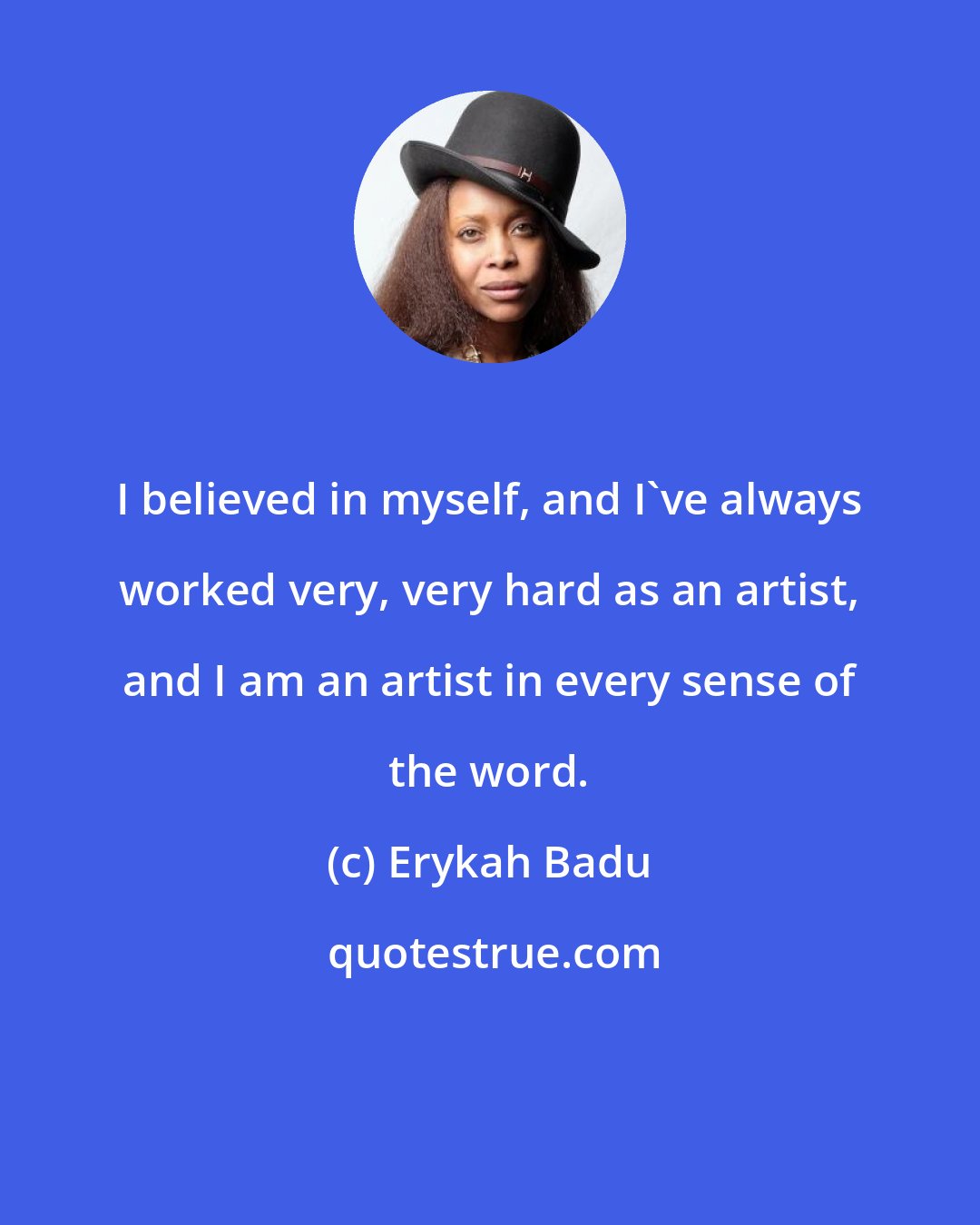 Erykah Badu: I believed in myself, and I've always worked very, very hard as an artist, and I am an artist in every sense of the word.