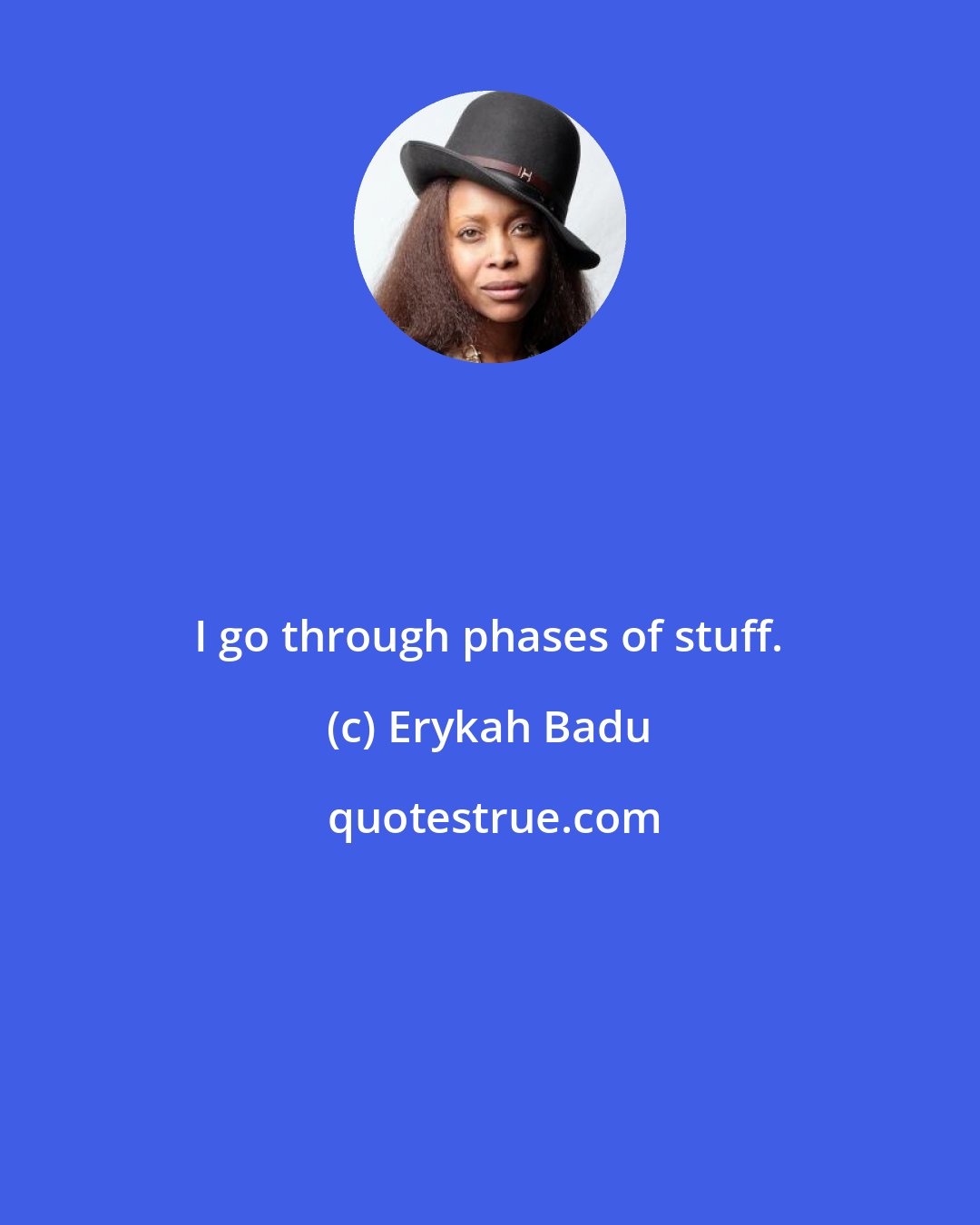 Erykah Badu: I go through phases of stuff.