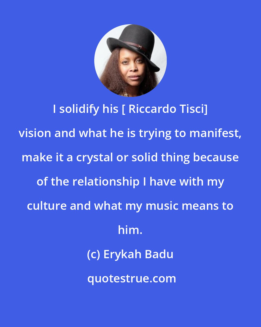 Erykah Badu: I solidify his [ Riccardo Tisci] vision and what he is trying to manifest, make it a crystal or solid thing because of the relationship I have with my culture and what my music means to him.