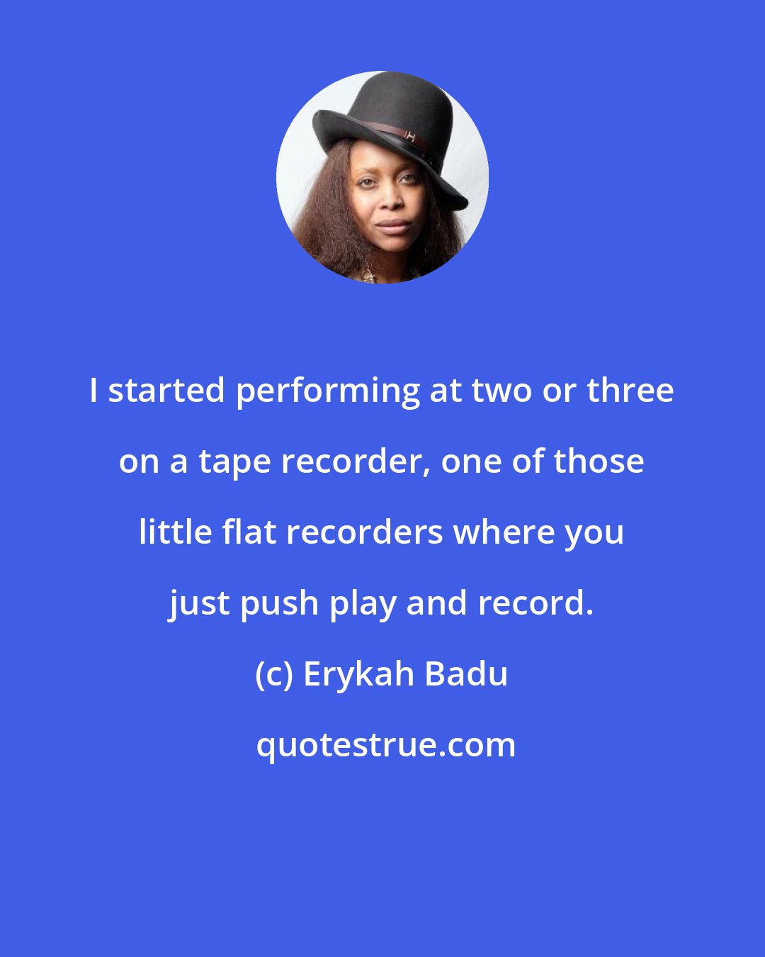 Erykah Badu: I started performing at two or three on a tape recorder, one of those little flat recorders where you just push play and record.