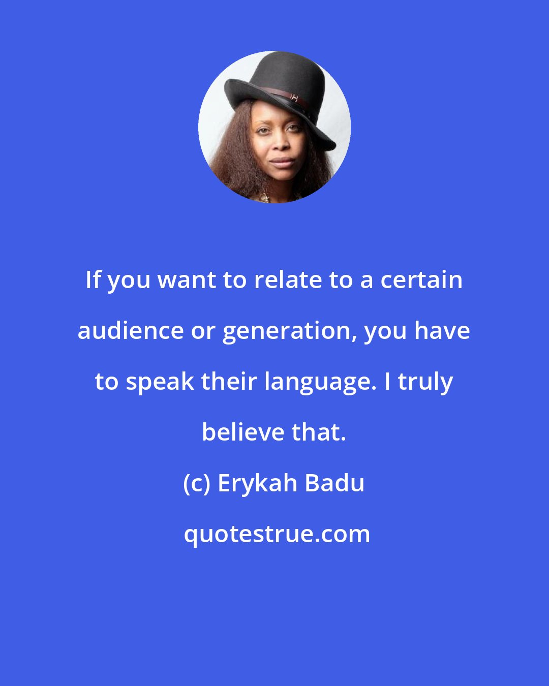 Erykah Badu: If you want to relate to a certain audience or generation, you have to speak their language. I truly believe that.