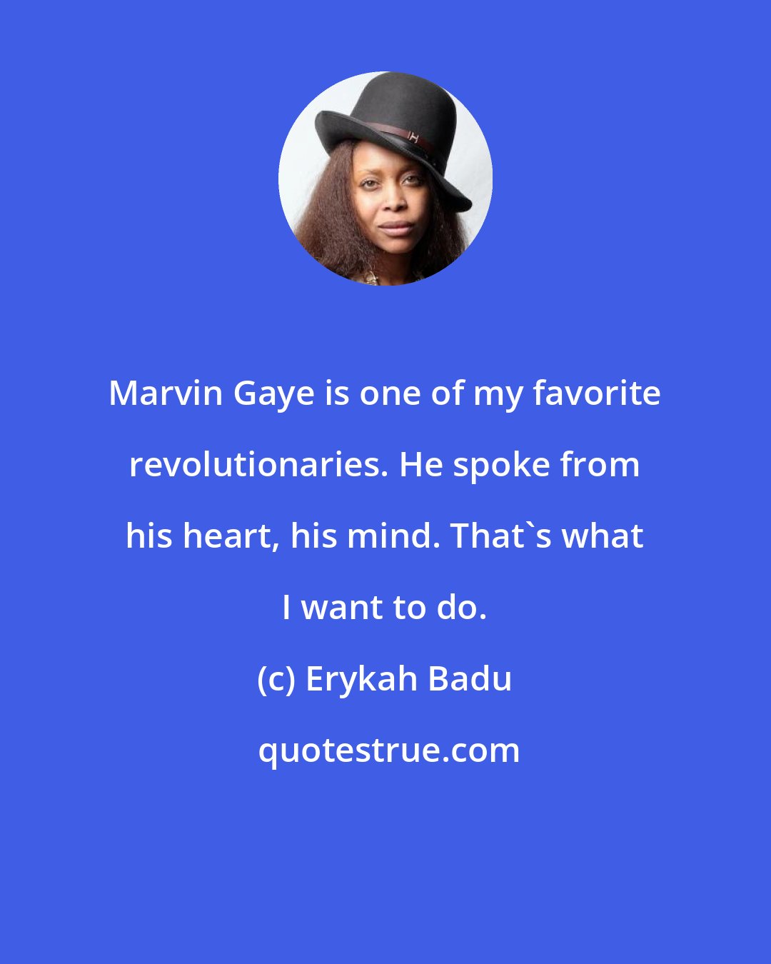 Erykah Badu: Marvin Gaye is one of my favorite revolutionaries. He spoke from his heart, his mind. That's what I want to do.