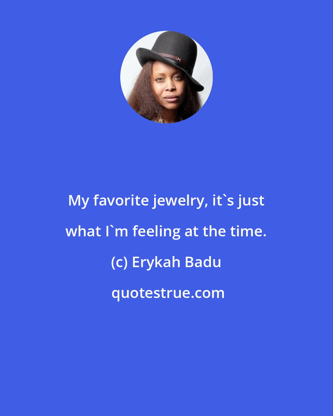 Erykah Badu: My favorite jewelry, it's just what I'm feeling at the time.