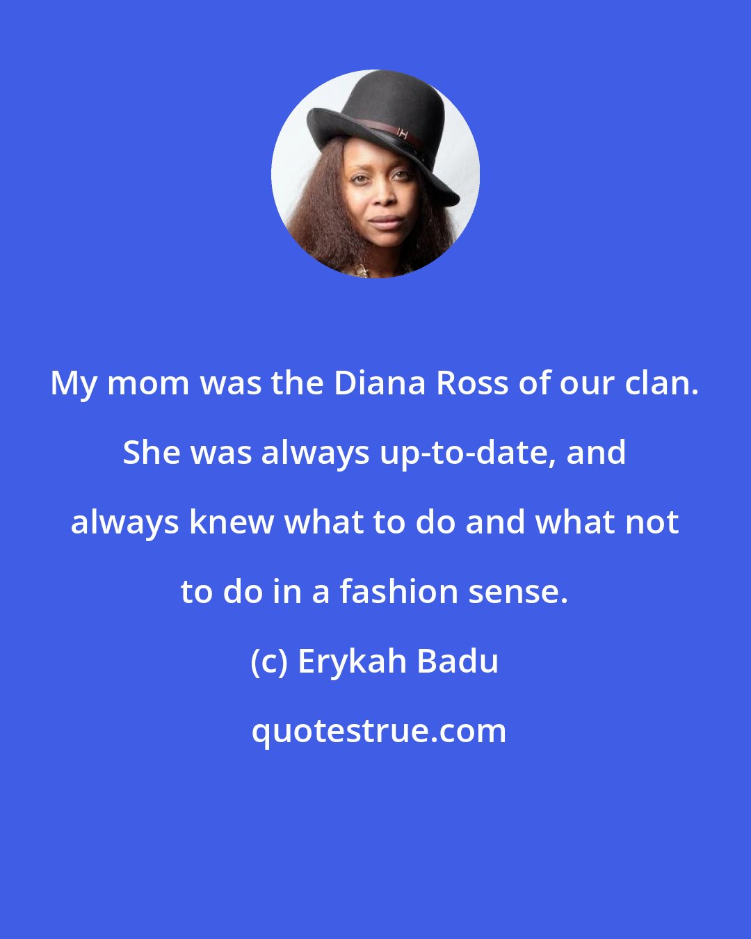 Erykah Badu: My mom was the Diana Ross of our clan. She was always up-to-date, and always knew what to do and what not to do in a fashion sense.