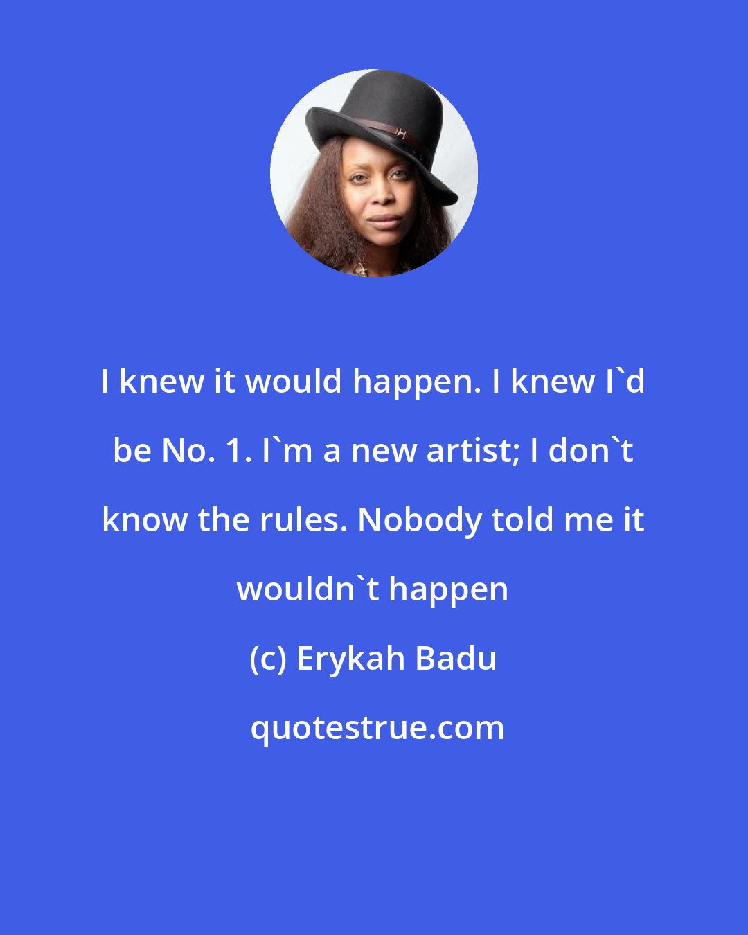 Erykah Badu: I knew it would happen. I knew I'd be No. 1. I'm a new artist; I don't know the rules. Nobody told me it wouldn't happen