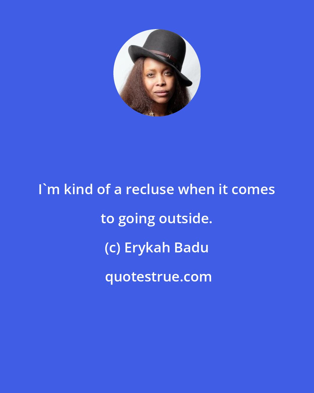 Erykah Badu: I'm kind of a recluse when it comes to going outside.