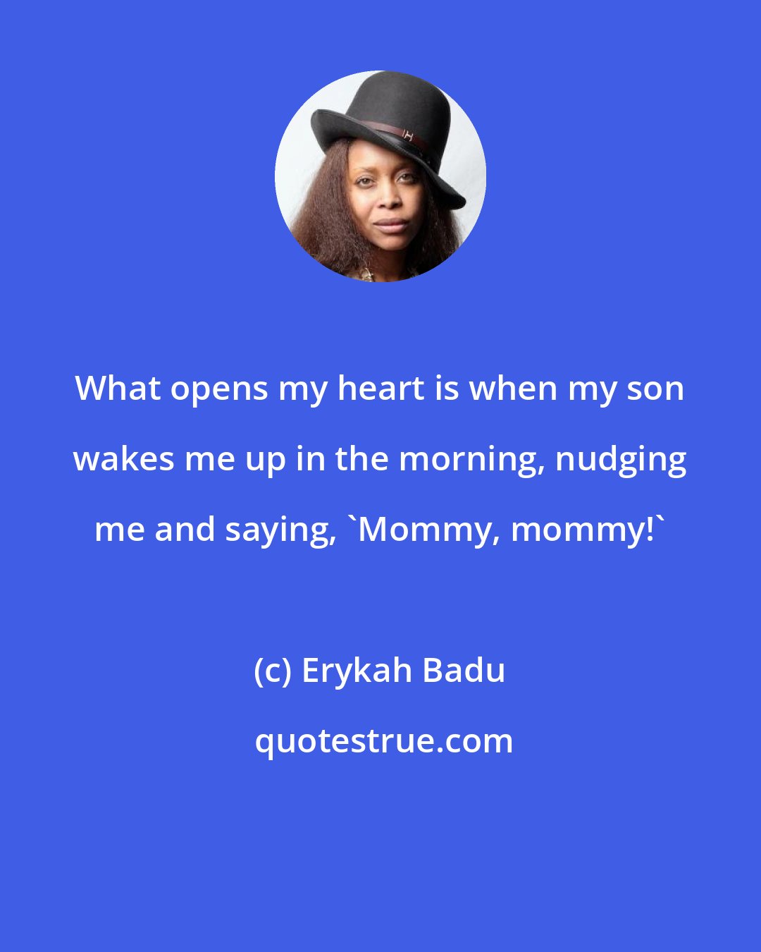 Erykah Badu: What opens my heart is when my son wakes me up in the morning, nudging me and saying, 'Mommy, mommy!'