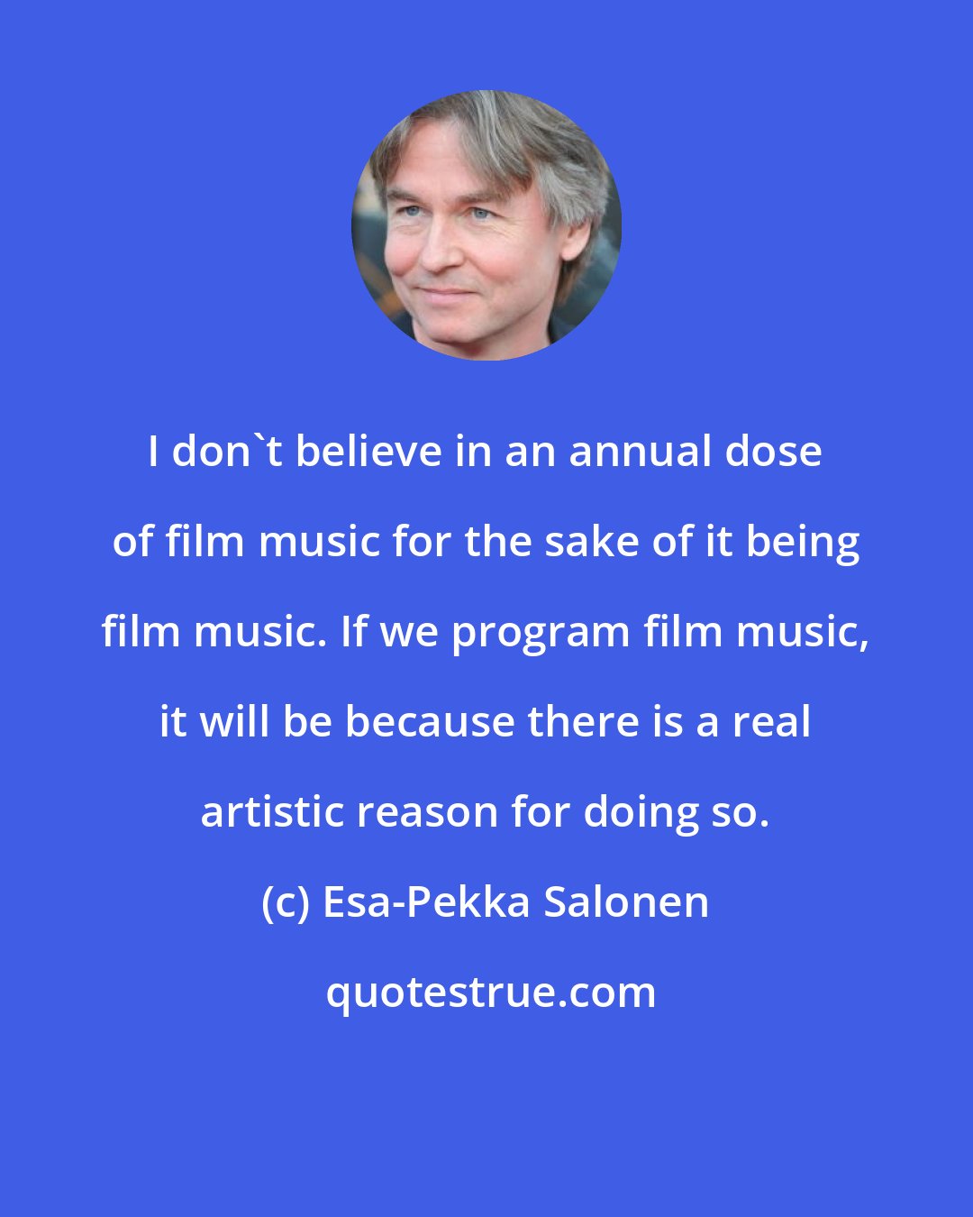 Esa-Pekka Salonen: I don't believe in an annual dose of film music for the sake of it being film music. If we program film music, it will be because there is a real artistic reason for doing so.